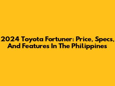 2024 Toyota Fortuner: Price, Specs, And Features In The Philippines