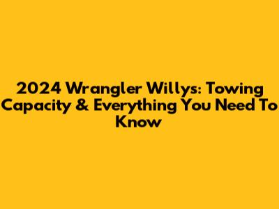 2024 Wrangler Willys: Towing Capacity & Everything You Need To Know
