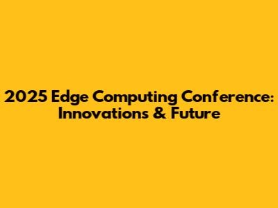 2025 Edge Computing Conference: Innovations & Future