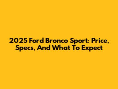 2025 Ford Bronco Sport: Price, Specs, And What To Expect