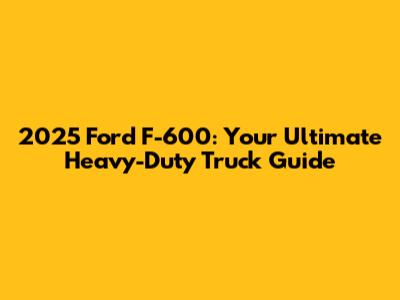 2025 Ford F-600: Your Ultimate Heavy-Duty Truck Guide