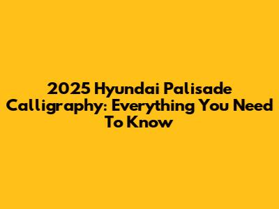 2025 Hyundai Palisade Calligraphy: Everything You Need To Know