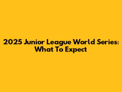 2025 Junior League World Series: What To Expect