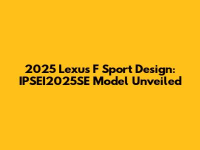 2025 Lexus F Sport Design: IPSEI2025SE Model Unveiled