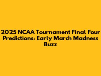 2025 NCAA Tournament Final Four Predictions: Early March Madness Buzz
