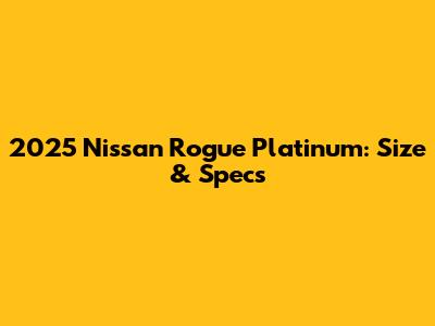 2025 Nissan Rogue Platinum: Size & Specs