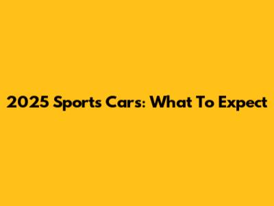2025 Sports Cars: What To Expect