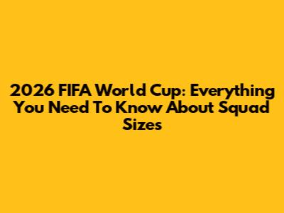 2026 FIFA World Cup: Everything You Need To Know About Squad Sizes