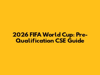 2026 FIFA World Cup: Pre-Qualification CSE Guide