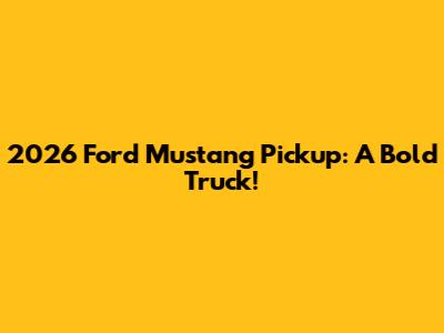2026 Ford Mustang Pickup: A Bold Truck!