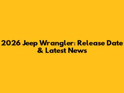 2026 Jeep Wrangler: Release Date & Latest News