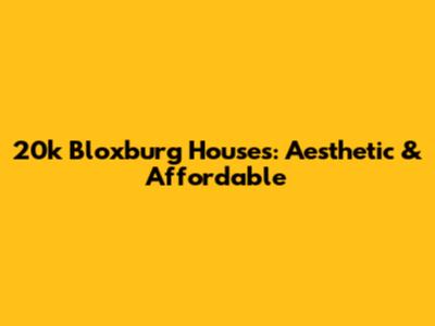 20k Bloxburg Houses: Aesthetic & Affordable
