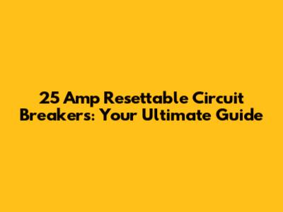 25 Amp Resettable Circuit Breakers: Your Ultimate Guide
