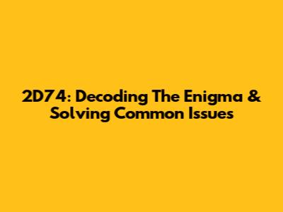 2D74: Decoding The Enigma & Solving Common Issues