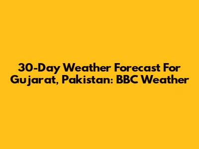 30-Day Weather Forecast For Gujarat, Pakistan: BBC Weather
