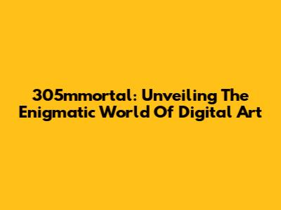 305mmortal: Unveiling The Enigmatic World Of Digital Art