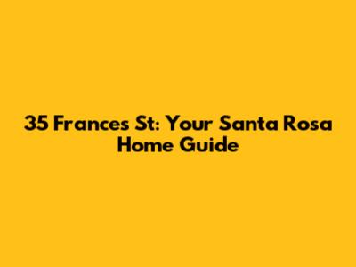35 Frances St: Your Santa Rosa Home Guide