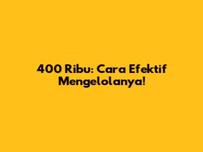 400 Ribu: Cara Efektif Mengelolanya!
