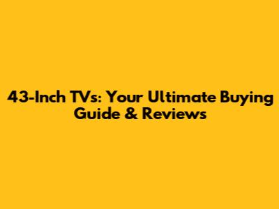 43-Inch TVs: Your Ultimate Buying Guide & Reviews