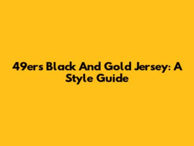 49ers Black And Gold Jersey: A Style Guide