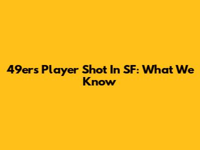49ers Player Shot In SF: What We Know