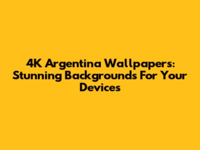 4K Argentina Wallpapers: Stunning Backgrounds For Your Devices