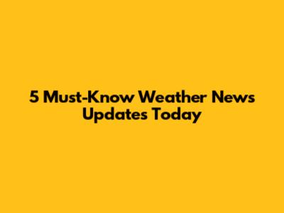 5 Must-Know Weather News Updates Today