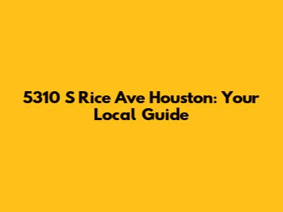 5310 S Rice Ave Houston: Your Local Guide