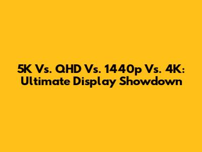 5K Vs. QHD Vs. 1440p Vs. 4K: Ultimate Display Showdown