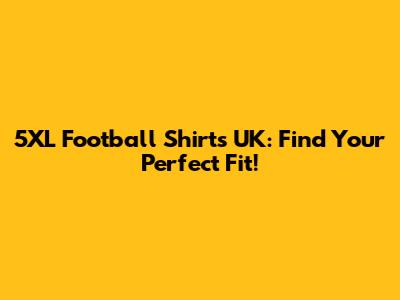 5XL Football Shirts UK: Find Your Perfect Fit!