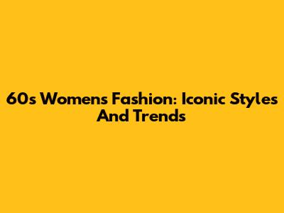 60s Women's Fashion: Iconic Styles And Trends