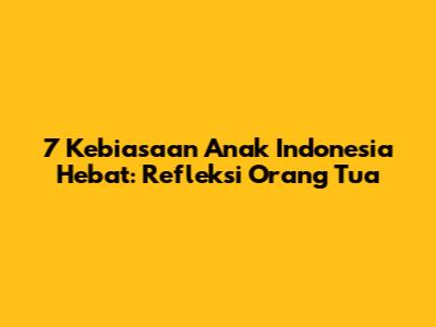 7 Kebiasaan Anak Indonesia Hebat: Refleksi Orang Tua