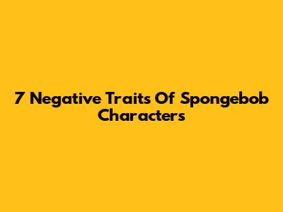 7 Negative Traits Of Spongebob Characters