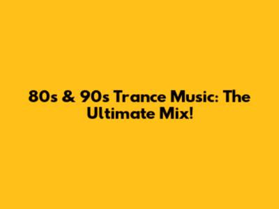 80s & 90s Trance Music: The Ultimate Mix!