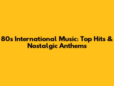 80s International Music: Top Hits & Nostalgic Anthems
