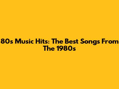80s Music Hits: The Best Songs From The 1980s