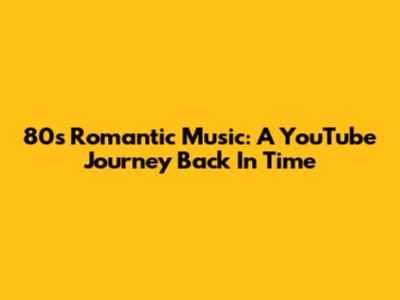 80s Romantic Music: A YouTube Journey Back In Time