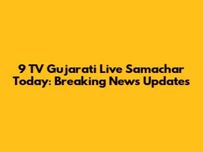 9 TV Gujarati Live Samachar Today: Breaking News Updates