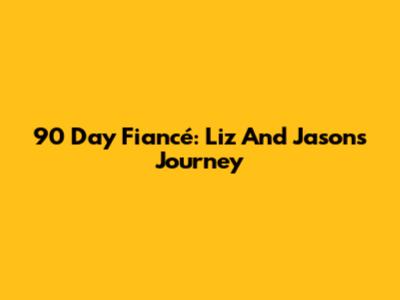 90 Day Fiancé: Liz And Jason's Journey