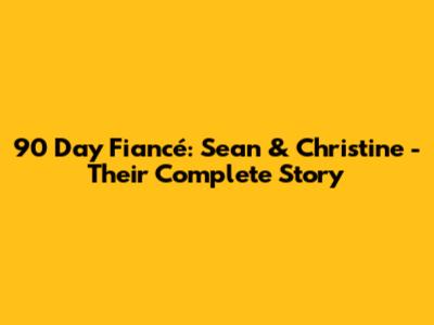 90 Day Fiancé: Sean & Christine - Their Complete Story