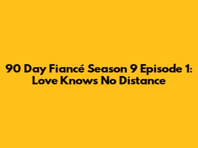 90 Day Fiancé Season 9 Episode 1: Love Knows No Distance