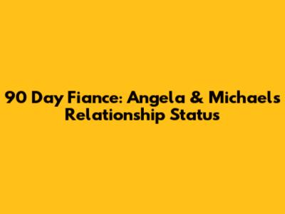 90 Day Fiance: Angela & Michael's Relationship Status