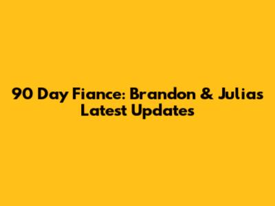 90 Day Fiance: Brandon & Julia's Latest Updates