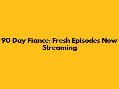 90 Day Fiance: Fresh Episodes Now Streaming