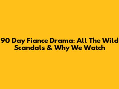 90 Day Fiance Drama: All The Wild Scandals & Why We Watch