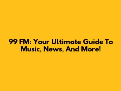 99 FM: Your Ultimate Guide To Music, News, And More!