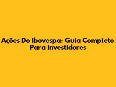 Ações Do Ibovespa: Guia Completo Para Investidores