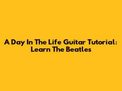 A Day In The Life Guitar Tutorial: Learn The Beatles