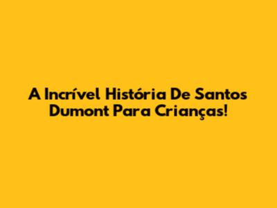 A Incrível História De Santos Dumont Para Crianças!