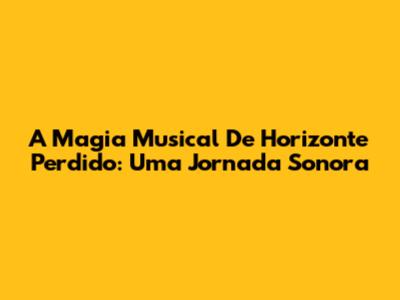 A Magia Musical De Horizonte Perdido: Uma Jornada Sonora